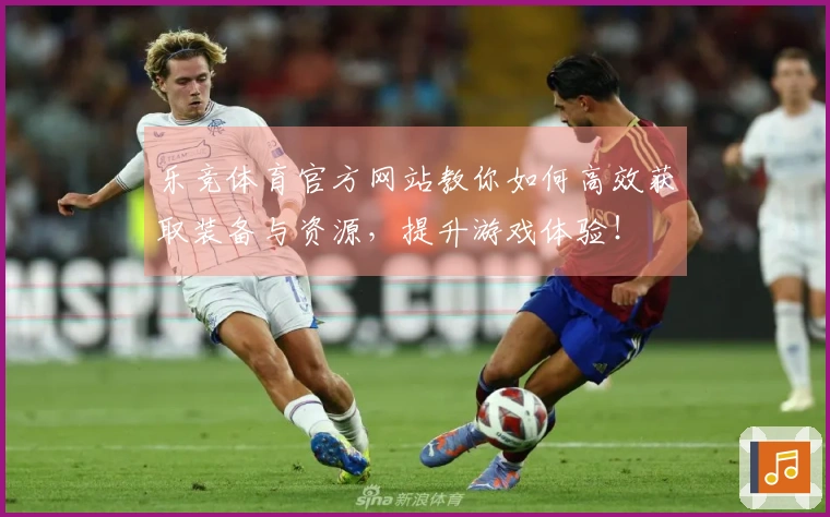 乐竞体育官方网站教你如何高效获取装备与资源，提升游戏体验！