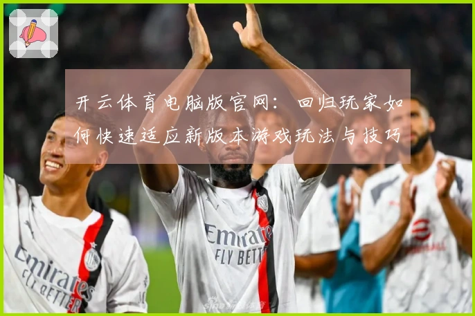 开云体育电脑版官网：回归玩家如何快速适应新版本游戏玩法与技巧分享