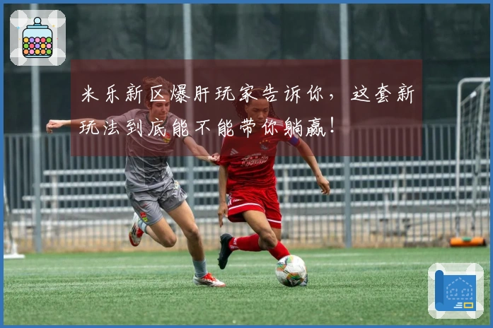 米乐新区爆肝玩家告诉你，这套新玩法到底能不能带你躺赢！