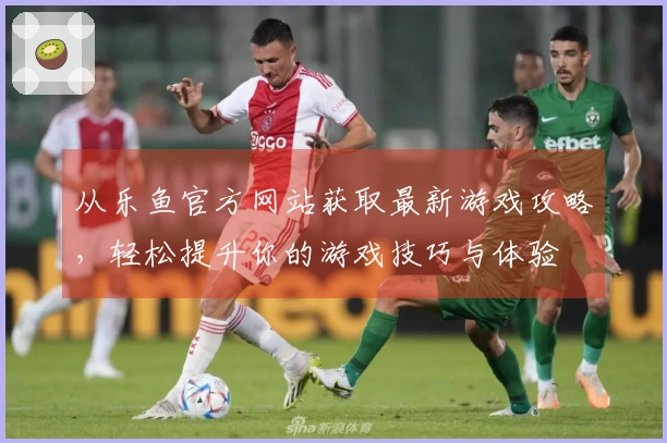 从乐鱼官方网站获取最新游戏攻略，轻松提升你的游戏技巧与体验