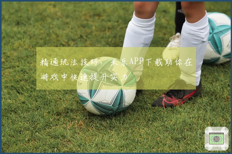 精通玩法技巧，米乐APP下载助你在游戏中快速提升实力