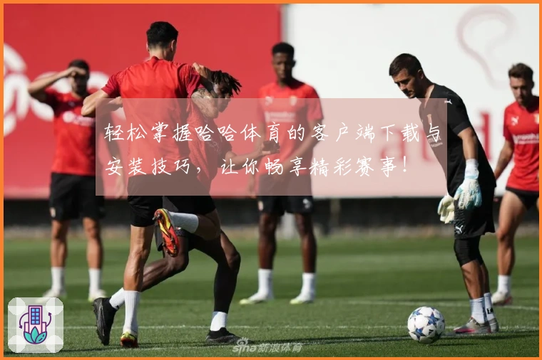 轻松掌握哈哈体育的客户端下载与安装技巧，让你畅享精彩赛事！