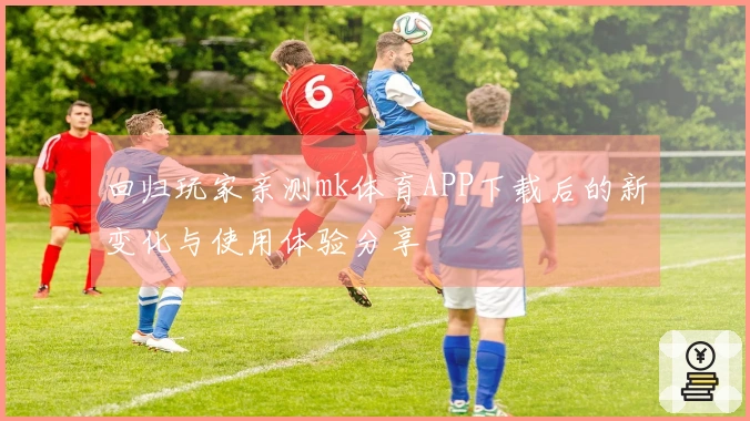回归玩家亲测mk体育APP下载后的新变化与使用体验分享