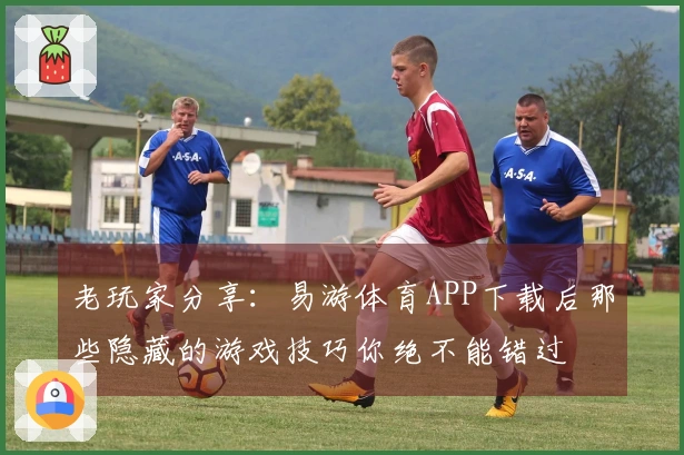 老玩家分享：易游体育APP下载后那些隐藏的游戏技巧你绝不能错过
