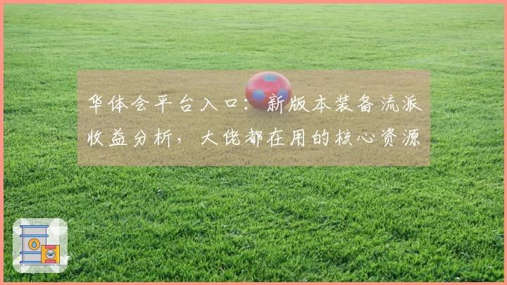 华体会平台入口：新版本装备流派收益分析，大佬都在用的核心资源获取技巧揭秘