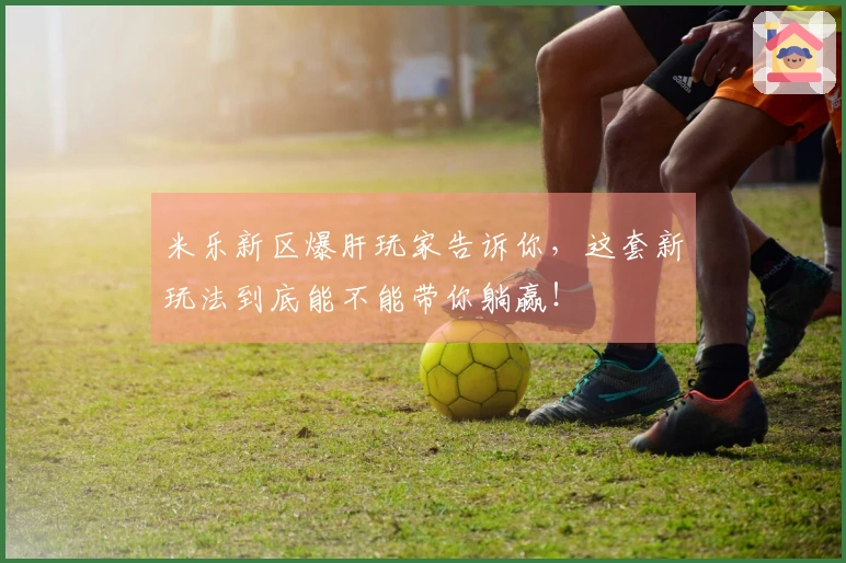 米乐新区爆肝玩家告诉你，这套新玩法到底能不能带你躺赢！