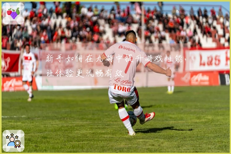 新手如何在九游中提升游戏性能，让体验更流畅有效