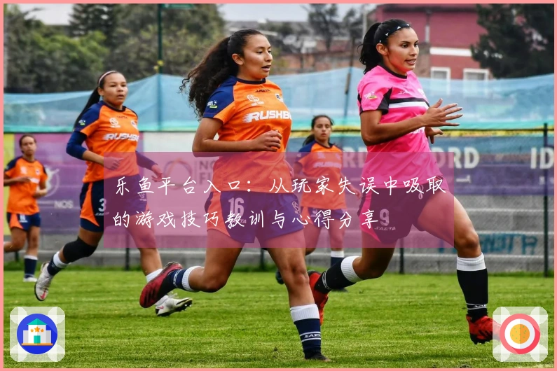 乐鱼平台入口：从玩家失误中吸取的游戏技巧教训与心得分享