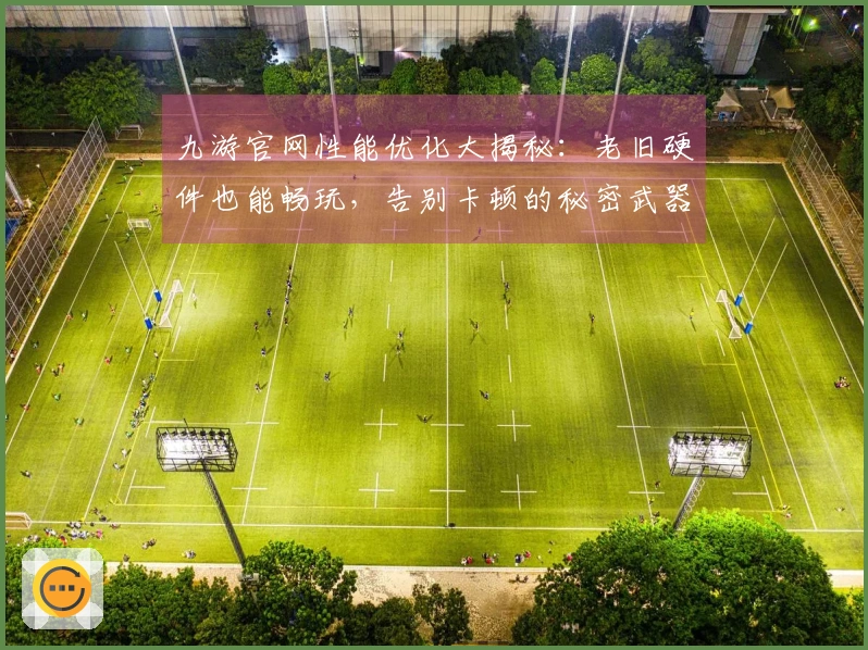 九游官网性能优化大揭秘：老旧硬件也能畅玩，告别卡顿的秘密武器！