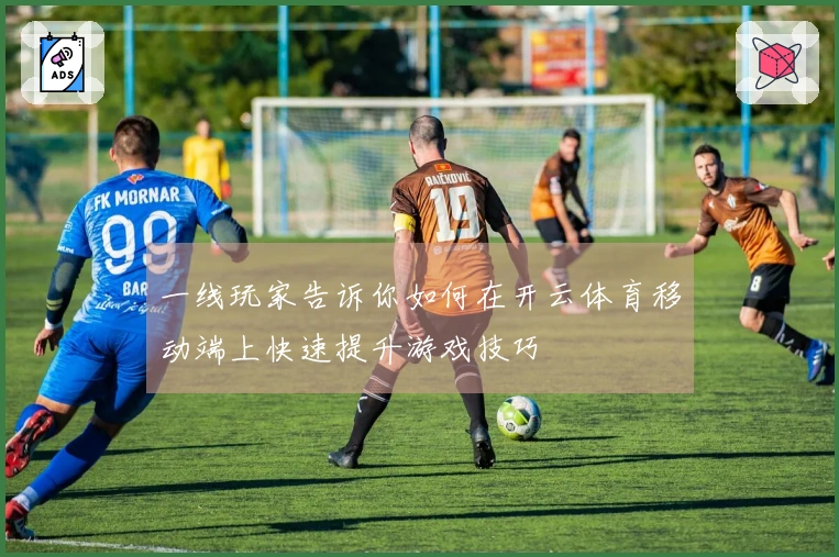 一线玩家告诉你如何在开云体育移动端上快速提升游戏技巧