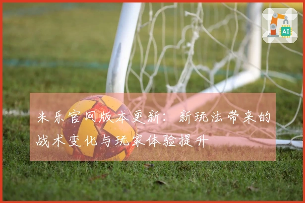 米乐官网版本更新：新玩法带来的战术变化与玩家体验提升