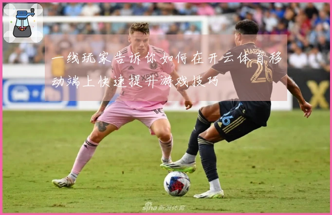 一线玩家告诉你如何在开云体育移动端上快速提升游戏技巧