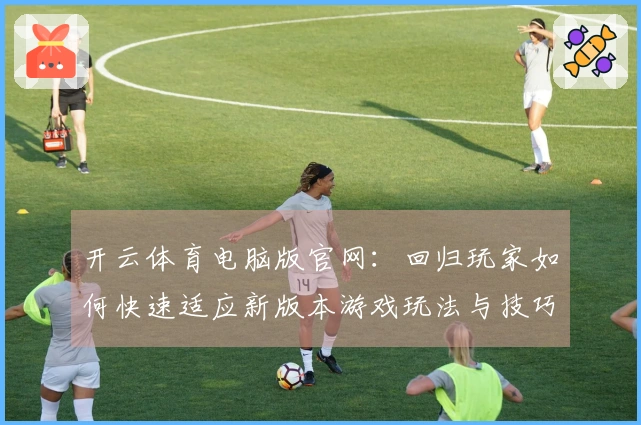 开云体育电脑版官网：回归玩家如何快速适应新版本游戏玩法与技巧分享