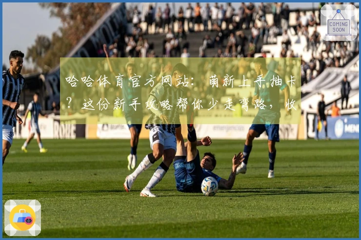 哈哈体育官方网站：萌新上手抽卡？这份新手攻略帮你少走弯路，收益最大化！