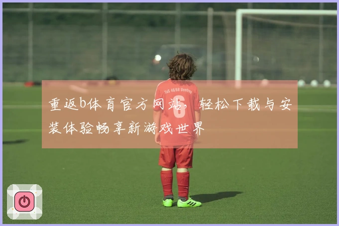 重返b体育官方网站，轻松下载与安装体验畅享新游戏世界