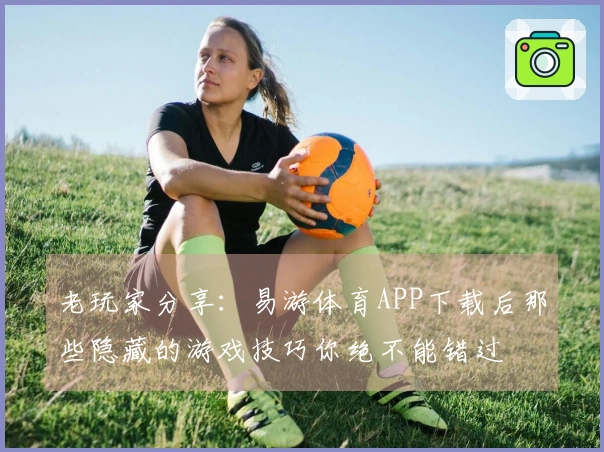 老玩家分享：易游体育APP下载后那些隐藏的游戏技巧你绝不能错过