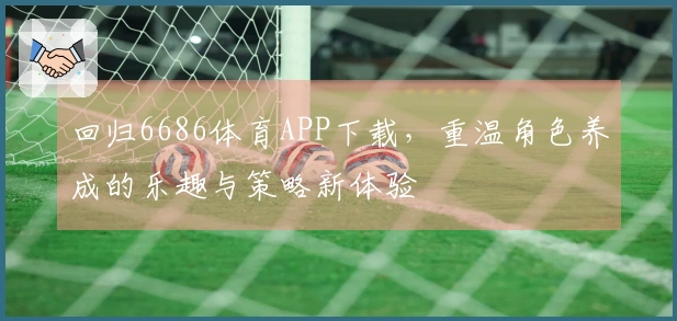 回归6686体育APP下载，重温角色养成的乐趣与策略新体验