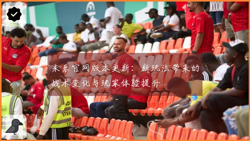 米乐官网版本更新：新玩法带来的战术变化与玩家体验提升