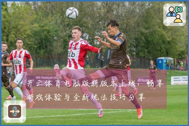开云体育电脑版新版本上线，畅享游戏体验与全新玩法技巧分享