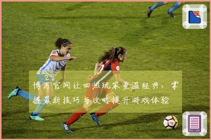 博万官网让回归玩家重温经典，掌握最新技巧与攻略提升游戏体验